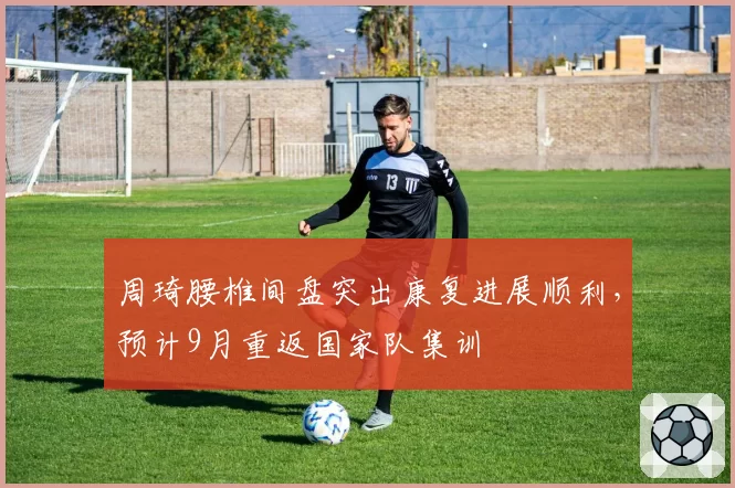 周琦腰椎间盘突出康复进展顺利，预计9月重返国家队集训