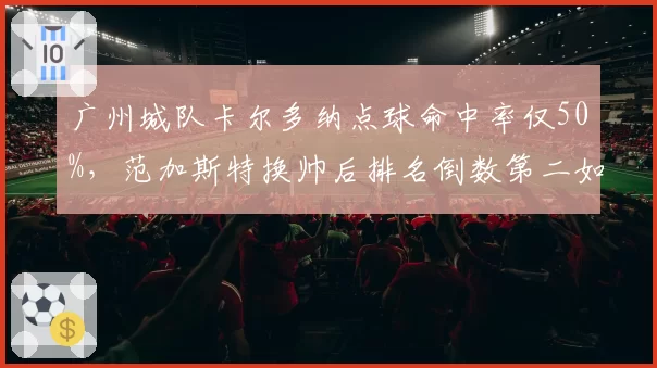 广州城队卡尔多纳点球命中率仅50%，范加斯特换帅后排名倒数第二如何自救？
