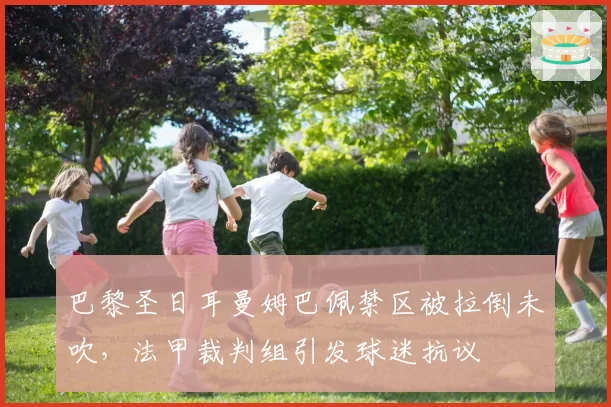 巴黎圣日耳曼姆巴佩禁区被拉倒未吹，法甲裁判组引发球迷抗议