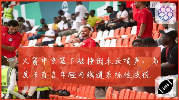 火箭申京篮下被撞倒未获哨声，乌度卡直言年轻内线遭系统性歧视