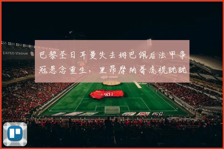 巴黎圣日耳曼失去姆巴佩后法甲争冠悬念重生，里昂摩纳哥虎视眈眈