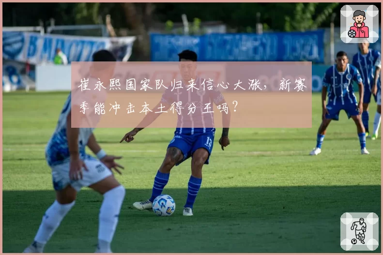 崔永熙国家队归来信心大涨，新赛季能冲击本土得分王吗？