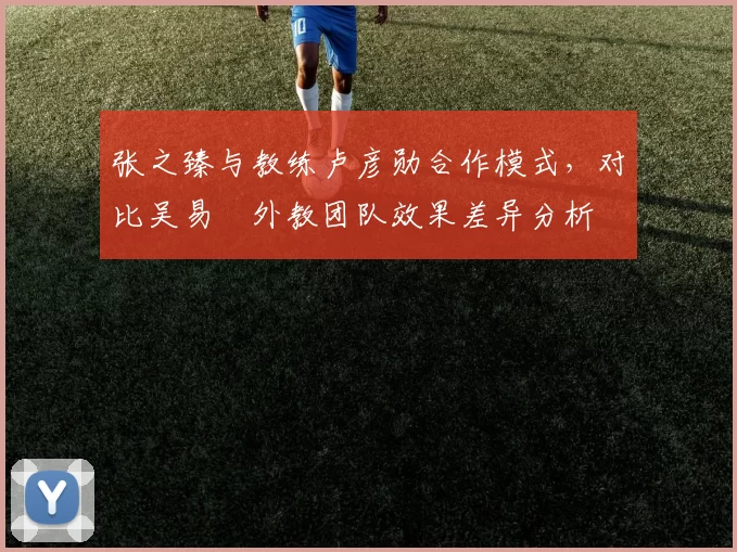 张之臻与教练卢彦勋合作模式，对比吴易昺外教团队效果差异分析