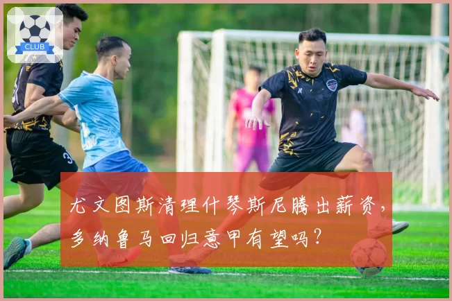 尤文图斯清理什琴斯尼腾出薪资，多纳鲁马回归意甲有望吗？