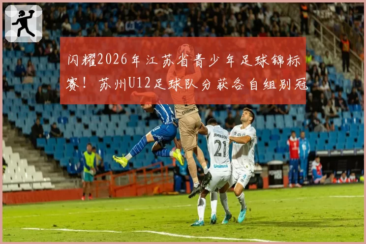 闪耀2026年江苏省青少年足球锦标赛！苏州U12足球队分获各自组别冠亚军