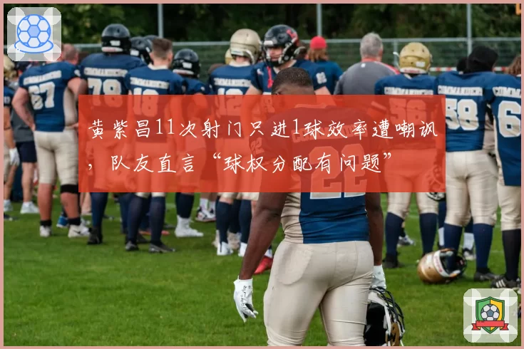 黄紫昌11次射门只进1球效率遭嘲讽，队友直言“球权分配有问题”