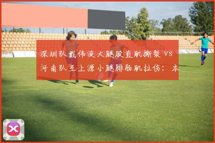 深圳队戴伟浚大腿股直肌撕裂 vs 河南队王上源小腿腓肠肌拉伤：本土中场伤病潮影响评估