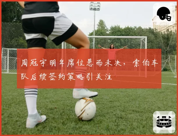 周冠宇明年席位悬而未决，索伯车队后续签约策略引关注