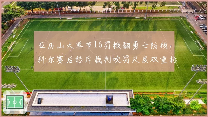 亚历山大单节16罚掀翻勇士防线,科尔赛后怒斥裁判吹罚尺度双重标准?