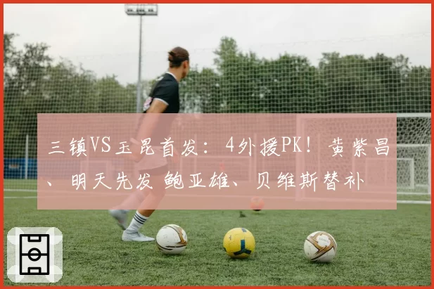 三镇VS玉昆首发：4外援PK！黄紫昌、明天先发 鲍亚雄、贝维斯替补