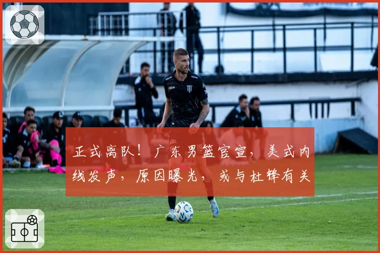 正式离队！广东男篮官宣，美式内线发声，原因曝光，或与杜锋有关