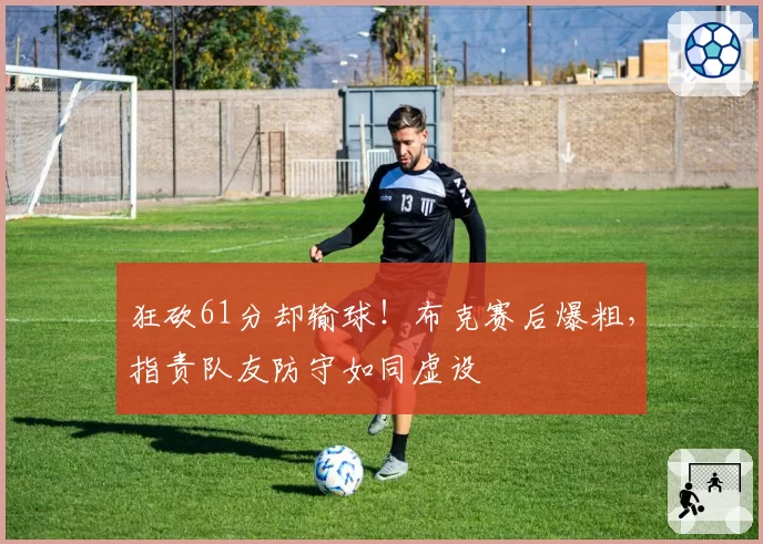 狂砍61分却输球！布克赛后爆粗，指责队友防守如同虚设