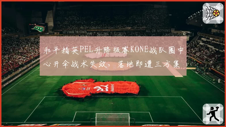 和平精英PEL升降级赛KONE战队圈中心开伞战术失效，落地即遭三方集火