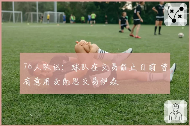 76人队记：球队在交易截止日前 曾有意用麦凯恩交易伊森