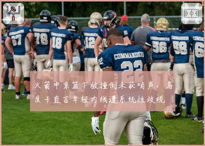 火箭申京篮下被撞倒未获哨声,乌度卡直言年轻内线遭系统性歧视