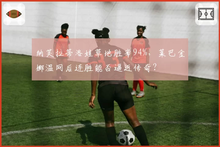 纳芙拉蒂洛娃草地胜率94%，莱巴金娜温网后连胜能否逼近传奇？