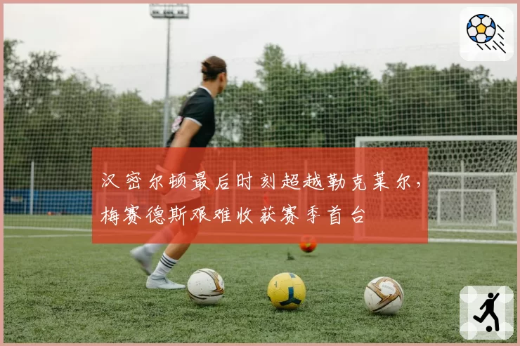 汉密尔顿最后时刻超越勒克莱尔，梅赛德斯艰难收获赛季首台