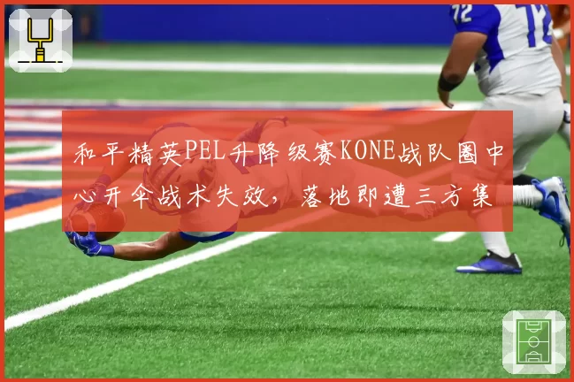 和平精英PEL升降级赛KONE战队圈中心开伞战术失效，落地即遭三方集火